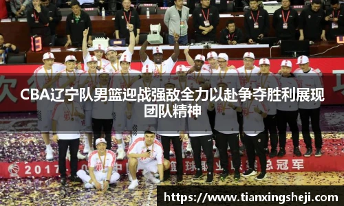 谈球吧CBA辽宁队男篮迎战强敌全力以赴争夺胜利展现团队精神