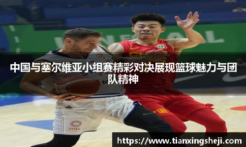 中国与塞尔维亚小组赛精彩对决展现篮球魅力与团队精神