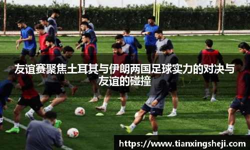 谈球吧友谊赛聚焦土耳其与伊朗两国足球实力的对决与友谊的碰撞