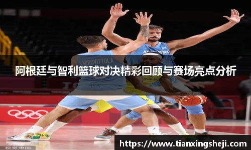 阿根廷与智利篮球对决精彩回顾与赛场亮点分析