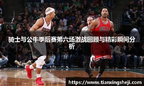 骑士与公牛季后赛第六场激战回顾与精彩瞬间分析